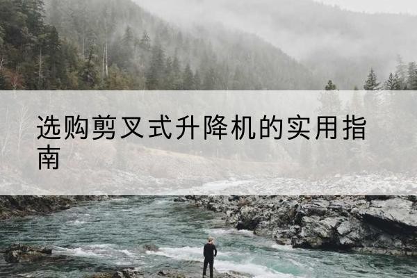 法库剪叉式升降机怎么选-选购剪叉式升降机的实用指南