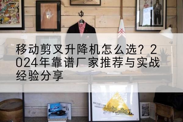 法库升降平台厂家推荐-移动剪叉升降机怎么选?2024年靠谱厂家推荐与实战经验分享