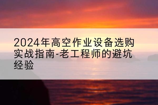 法库高空作业升降机厂家推荐-2024年高空作业设备选购实战指南-老工程师的避坑经验