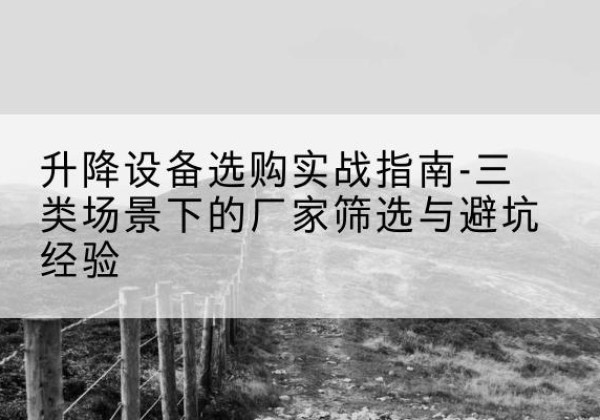 法库移动式升降机厂家推荐-升降设备选购实战指南-三类场景下的厂家筛选与避坑经验