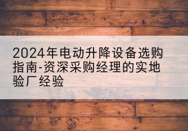 法库电动剪叉升降平台厂家-2024年电动升降设备选购指南-资深采购经理的实地验厂经验