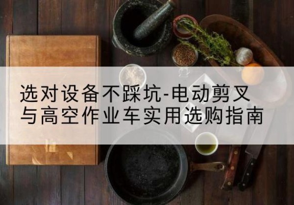 法库电动剪叉升降平台怎么选-选对设备不踩坑-电动剪叉与高空作业车实用选购指南