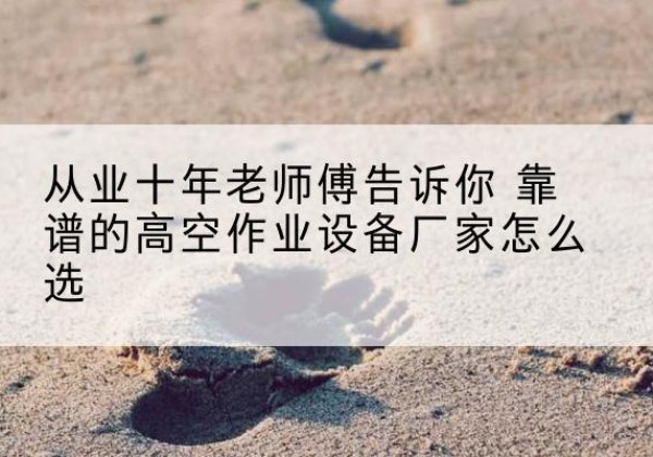 法库高空作业升降机厂家推荐-从业十年老师傅告诉你 靠谱的高空作业设备厂家怎么选
