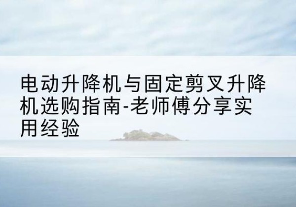 法库电动升降机怎么选-电动升降机与固定剪叉升降机选购指南-老师傅分享实用经验