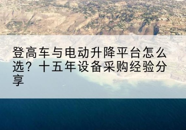 法库登高车厂家厂家-登高车与电动升降平台怎么选？十五年设备采购经验分享
