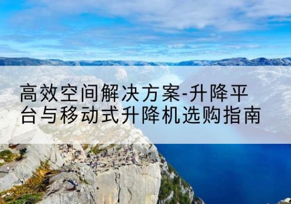 法库升降平台厂家-*空间解决方案-升降平台与移动式升降机选购指南