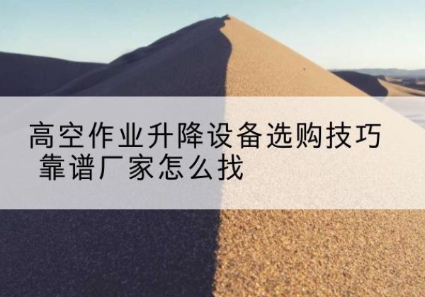 法库电动升降平台厂家推荐-高空作业升降设备选购技巧 靠谱厂家怎么找