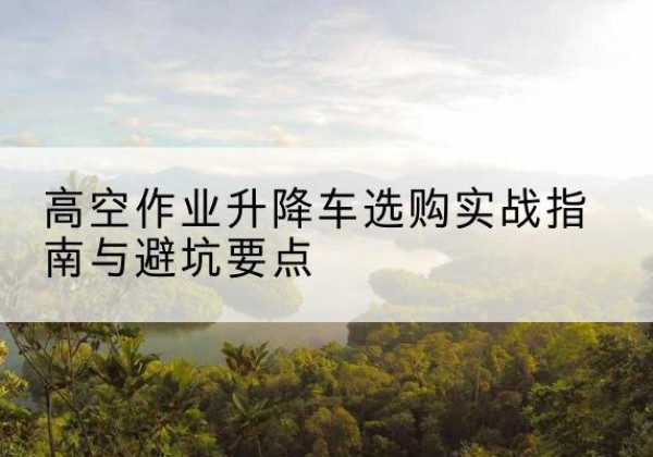法库升降车怎么选-高空作业升降车选购实战指南与避坑要点