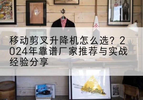 法库升降平台厂家推荐-移动剪叉升降机怎么选？2024年靠谱厂家推荐与实战经验分享