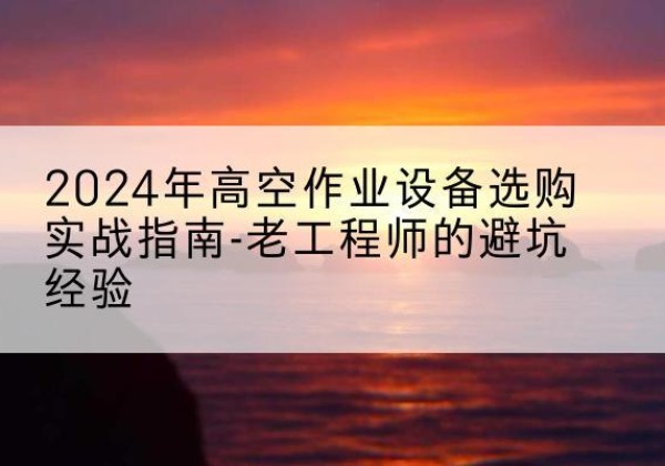 法库高空作业升降机厂家推荐-2024年高空作业设备选购实战指南-老工程师的避坑经验