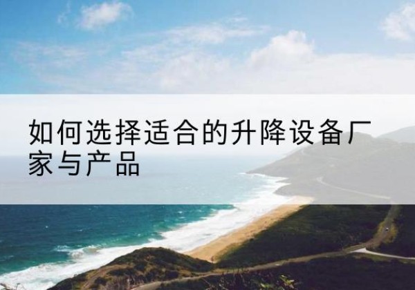 法库电动升降平台厂家-如何选择适合的升降设备厂家与产品